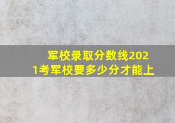 军校录取分数线2021考军校要多少分才能上