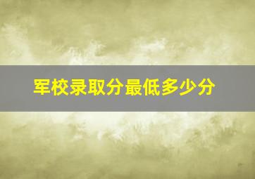 军校录取分最低多少分