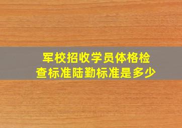 军校招收学员体格检查标准陆勤标准是多少