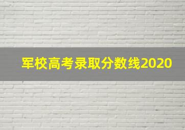 军校高考录取分数线2020