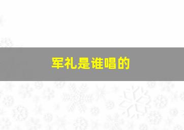 军礼是谁唱的