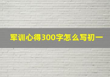 军训心得300字怎么写初一