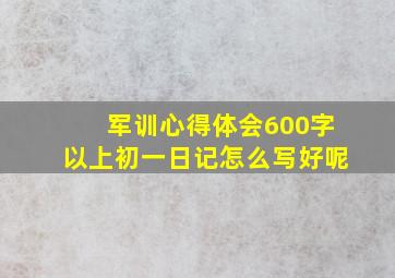 军训心得体会600字以上初一日记怎么写好呢