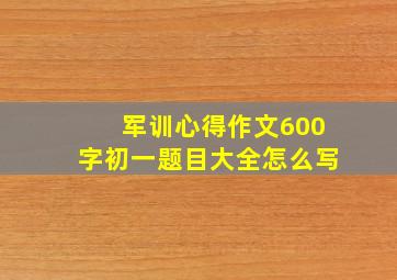 军训心得作文600字初一题目大全怎么写