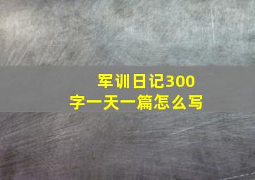 军训日记300字一天一篇怎么写