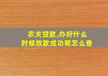 农夫贷款,办好什么时候放款成功呢怎么查