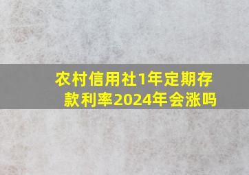 农村信用社1年定期存款利率2024年会涨吗