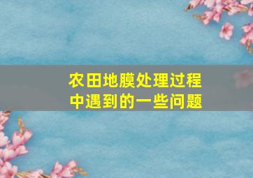 农田地膜处理过程中遇到的一些问题