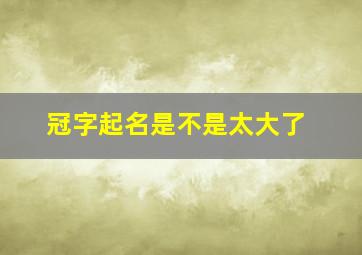 冠字起名是不是太大了