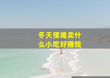 冬天摆摊卖什么小吃好赚钱