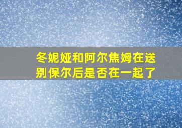 冬妮娅和阿尔焦姆在送别保尔后是否在一起了