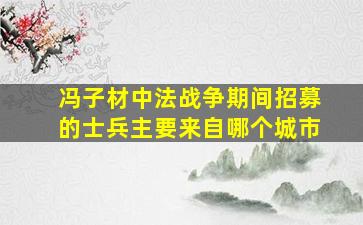 冯子材中法战争期间招募的士兵主要来自哪个城市