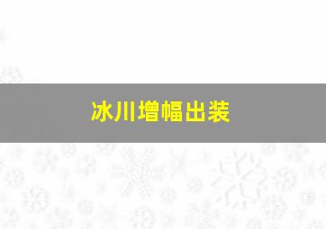 冰川增幅出装