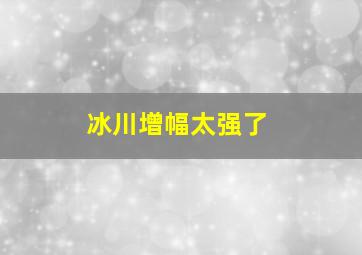 冰川增幅太强了