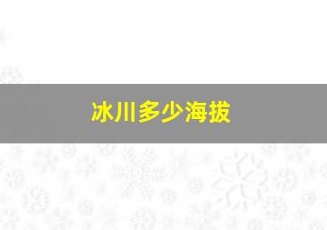 冰川多少海拔