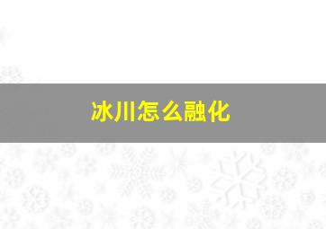 冰川怎么融化