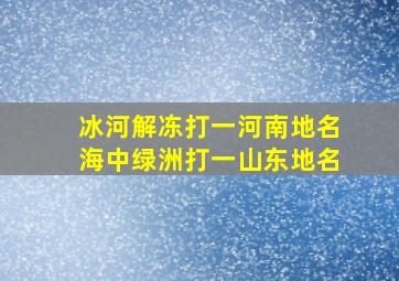 冰河解冻打一河南地名海中绿洲打一山东地名