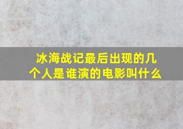 冰海战记最后出现的几个人是谁演的电影叫什么