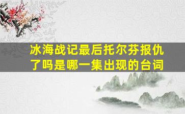 冰海战记最后托尔芬报仇了吗是哪一集出现的台词