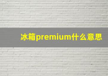 冰箱premium什么意思