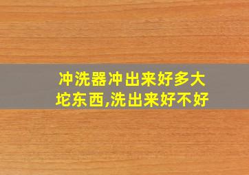 冲洗器冲出来好多大坨东西,洗出来好不好