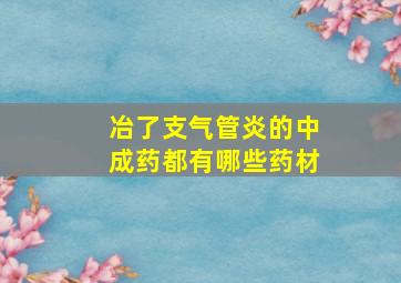 冶了支气管炎的中成药都有哪些药材