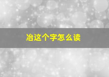 冶这个字怎么读