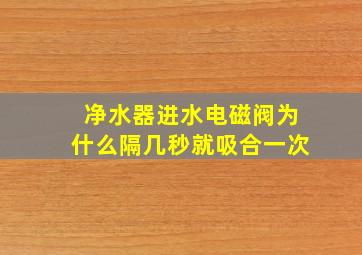 净水器进水电磁阀为什么隔几秒就吸合一次