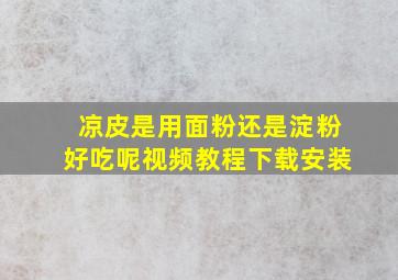 凉皮是用面粉还是淀粉好吃呢视频教程下载安装