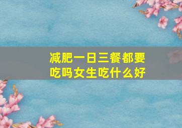 减肥一日三餐都要吃吗女生吃什么好