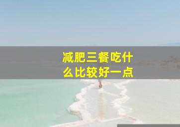 减肥三餐吃什么比较好一点