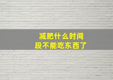 减肥什么时间段不能吃东西了