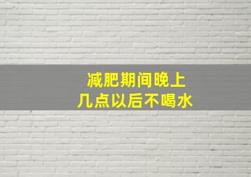 减肥期间晚上几点以后不喝水