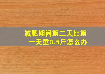 减肥期间第二天比第一天重0.5斤怎么办