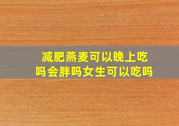 减肥燕麦可以晚上吃吗会胖吗女生可以吃吗