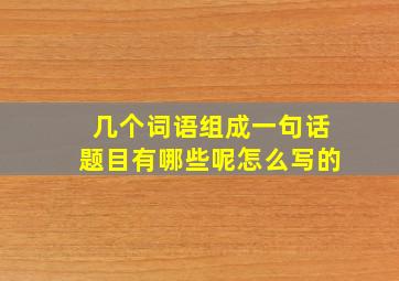 几个词语组成一句话题目有哪些呢怎么写的