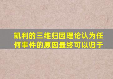 凯利的三维归因理论认为任何事件的原因最终可以归于