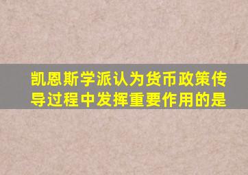 凯恩斯学派认为货币政策传导过程中发挥重要作用的是