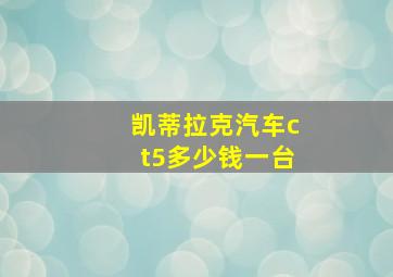 凯蒂拉克汽车ct5多少钱一台