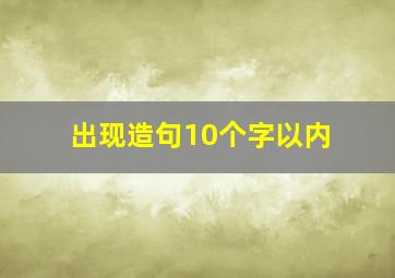 出现造句10个字以内