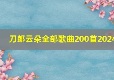 刀郎云朵全部歌曲200首2024