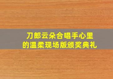 刀郎云朵合唱手心里的温柔现场版颁奖典礼