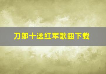 刀郎十送红军歌曲下载