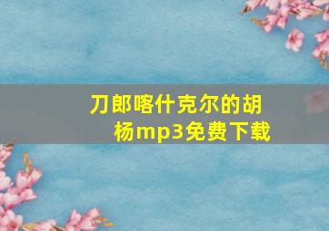 刀郎喀什克尔的胡杨mp3免费下载