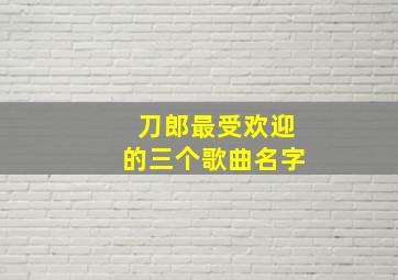 刀郎最受欢迎的三个歌曲名字