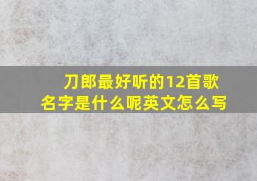 刀郎最好听的12首歌名字是什么呢英文怎么写