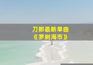 刀郎最新单曲《罗刹海市》