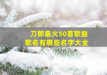 刀郎最火50首歌曲歌名有哪些名字大全