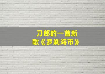 刀郎的一首新歌《罗刹海市》