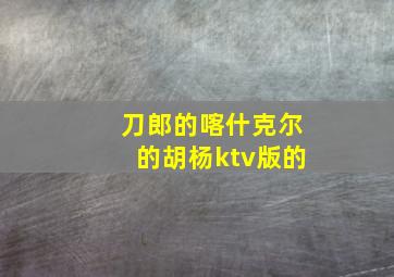 刀郎的喀什克尔的胡杨ktv版的